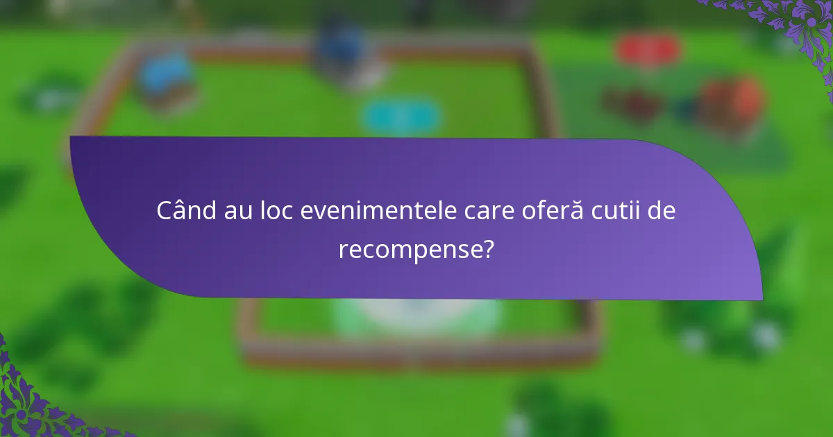 Când au loc evenimentele care oferă cutii de recompense?