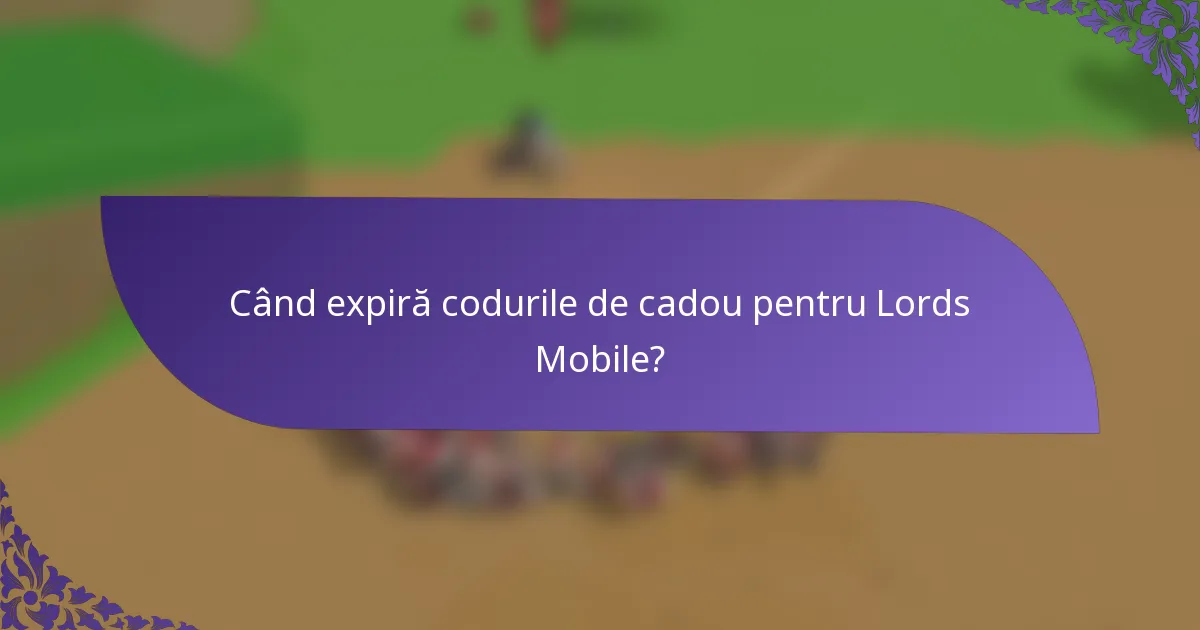 Când expiră codurile de cadou pentru Lords Mobile?