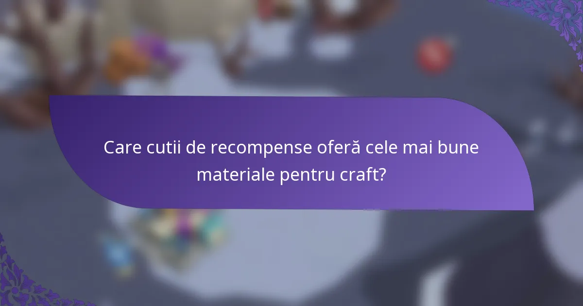 Care cutii de recompense oferă cele mai bune materiale pentru craft?
