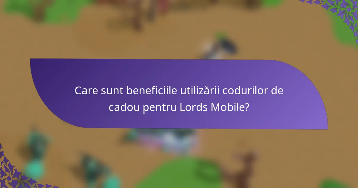 Care sunt beneficiile utilizării codurilor de cadou pentru Lords Mobile?