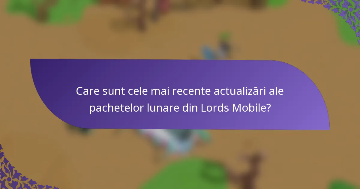 Care sunt cele mai recente actualizări ale pachetelor lunare din Lords Mobile?