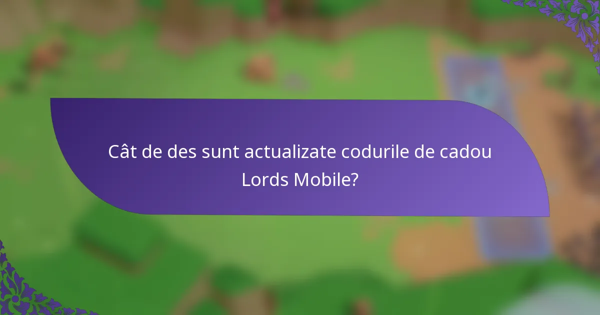 Cât de des sunt actualizate codurile de cadou Lords Mobile?