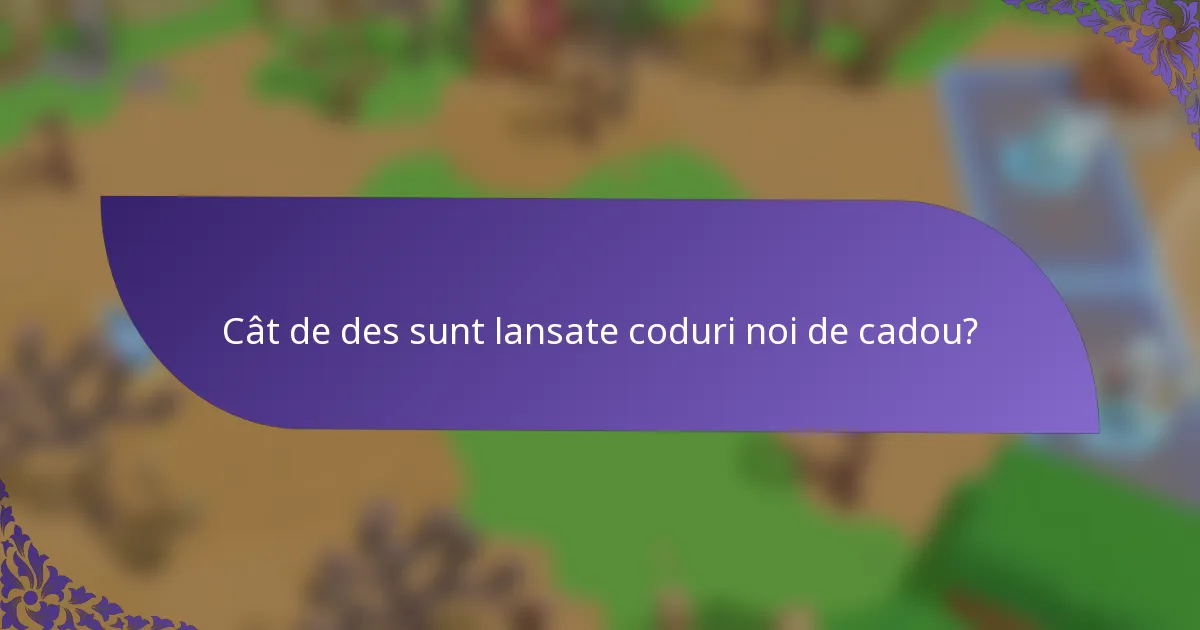 Cât de des sunt lansate coduri noi de cadou?