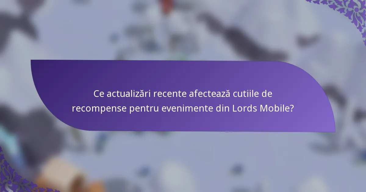 Ce actualizări recente afectează cutiile de recompense pentru evenimente din Lords Mobile?