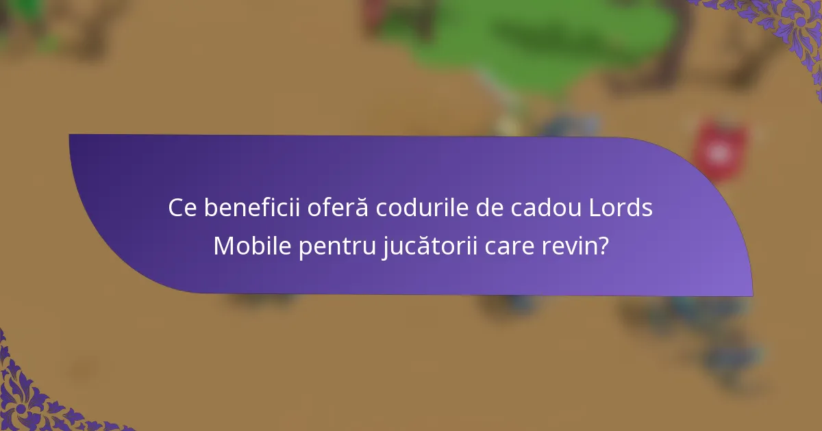 Ce beneficii oferă codurile de cadou Lords Mobile pentru jucătorii care revin?