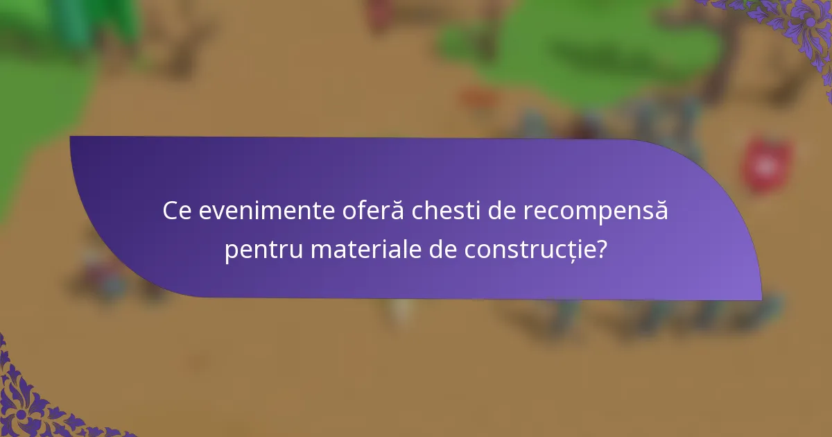 Ce evenimente oferă chesti de recompensă pentru materiale de construcție?