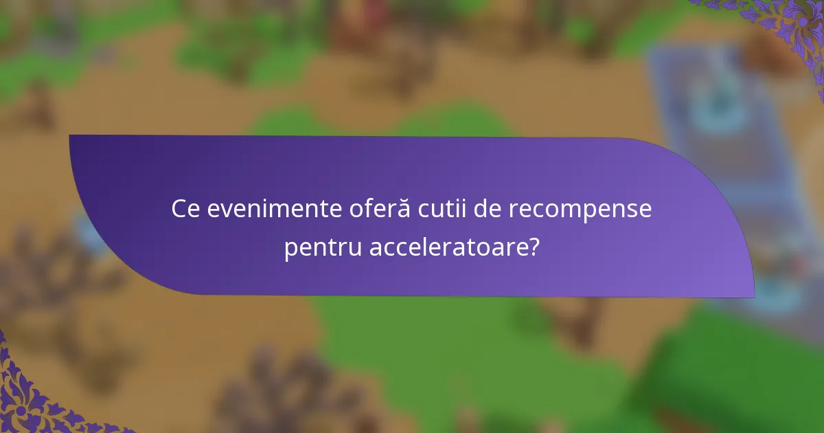 Ce evenimente oferă cutii de recompense pentru acceleratoare?