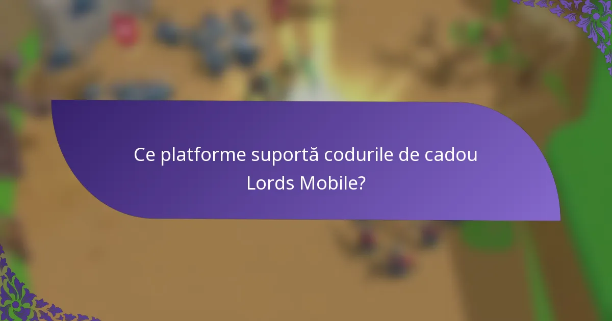 Ce platforme suportă codurile de cadou Lords Mobile?