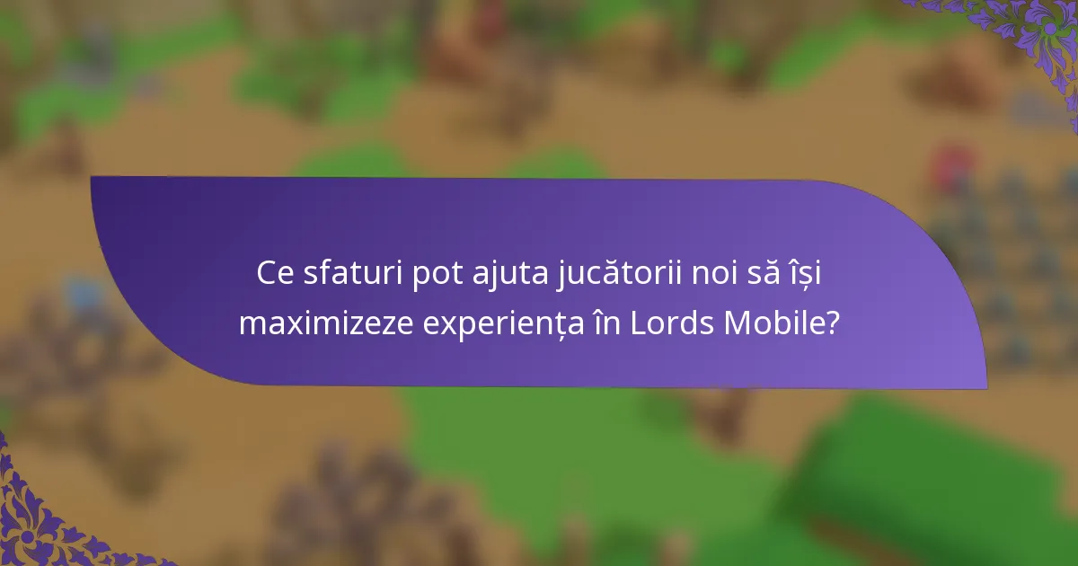 Ce sfaturi pot ajuta jucătorii noi să își maximizeze experiența în Lords Mobile?