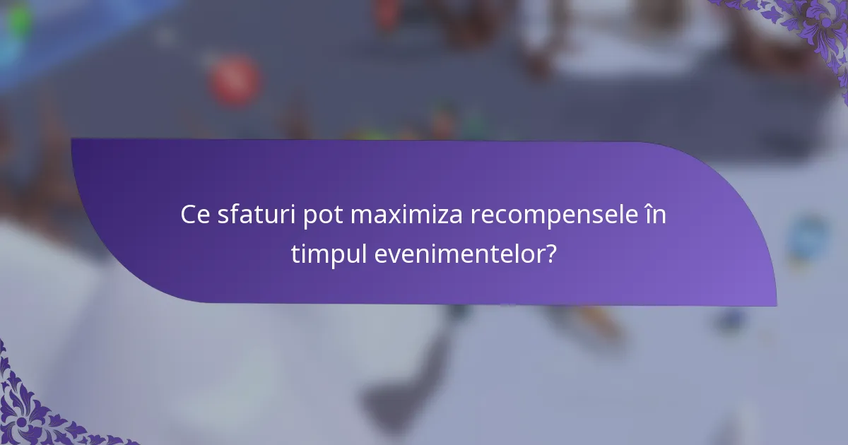 Ce sfaturi pot maximiza recompensele în timpul evenimentelor?