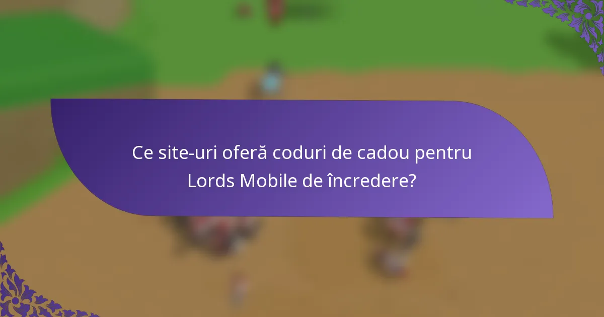 Ce site-uri oferă coduri de cadou pentru Lords Mobile de încredere?