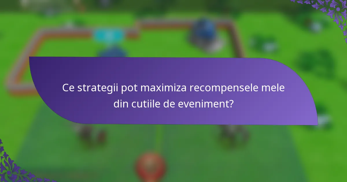 Ce strategii pot maximiza recompensele mele din cutiile de eveniment?
