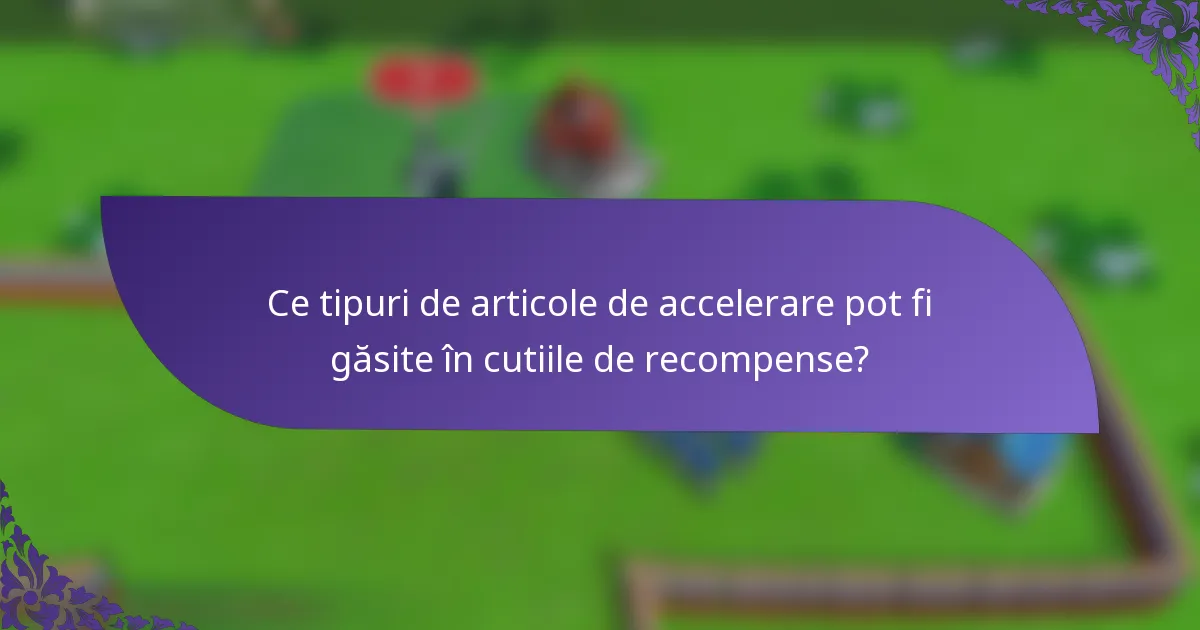 Ce tipuri de articole de accelerare pot fi găsite în cutiile de recompense?