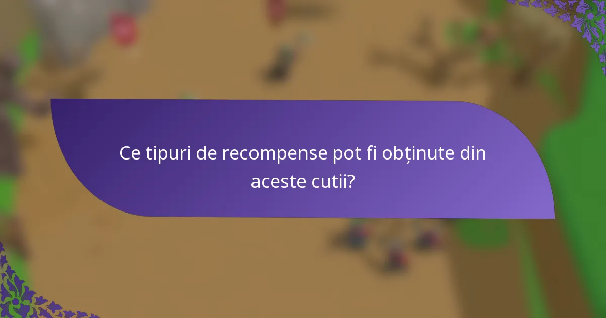 Ce tipuri de recompense pot fi obținute din aceste cutii?