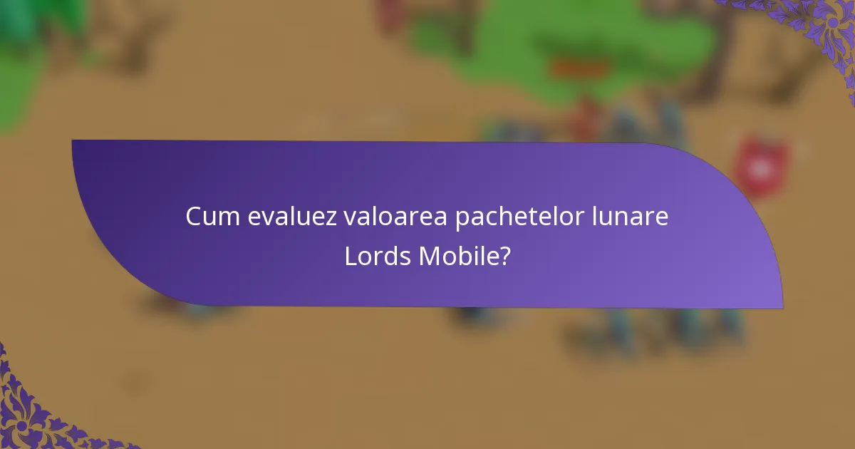 Cum evaluez valoarea pachetelor lunare Lords Mobile?