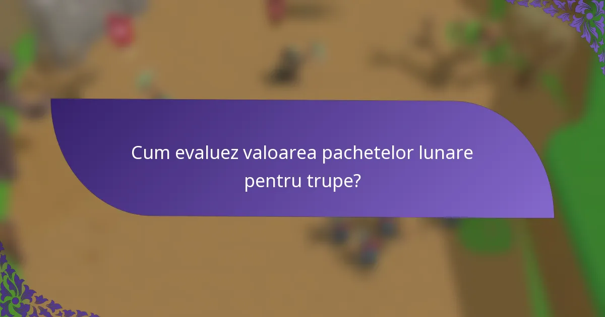 Cum evaluez valoarea pachetelor lunare pentru trupe?