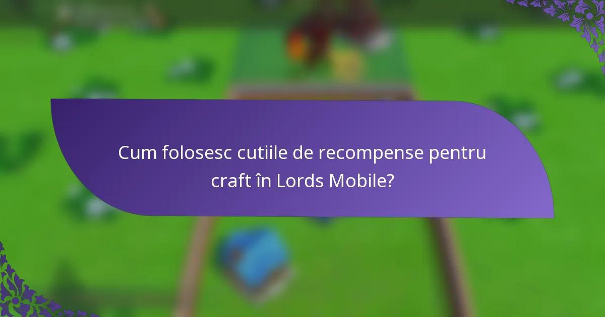 Cum folosesc cutiile de recompense pentru craft în Lords Mobile?