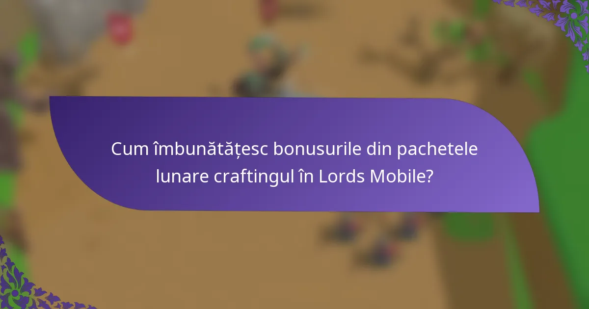 Cum îmbunătățesc bonusurile din pachetele lunare craftingul în Lords Mobile?