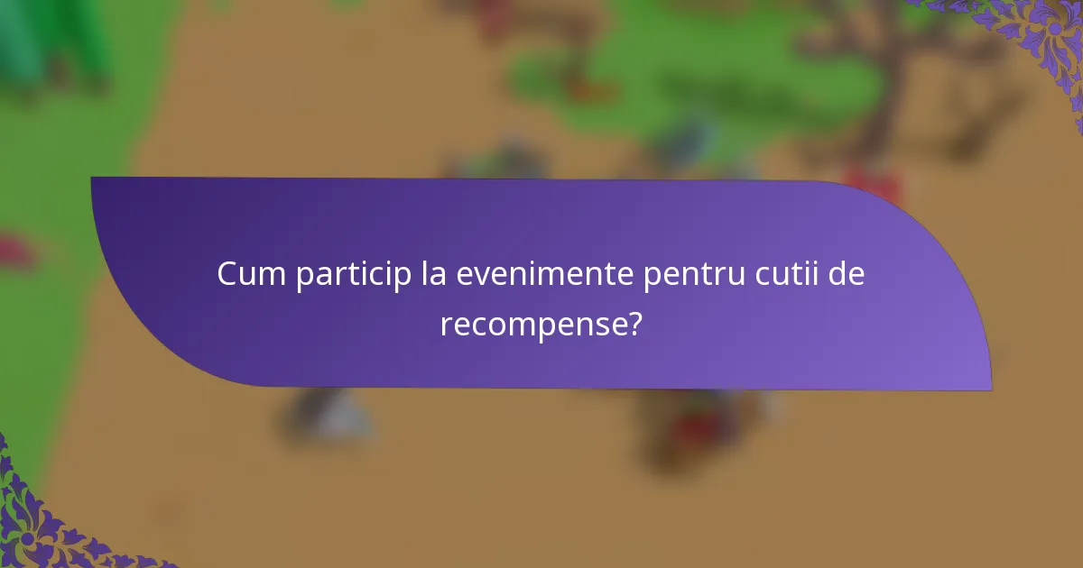 Cum particip la evenimente pentru cutii de recompense?