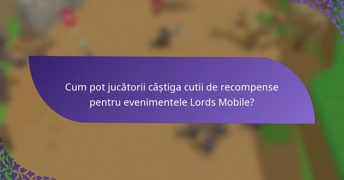Cum pot jucătorii câștiga cutii de recompense pentru evenimentele Lords Mobile?