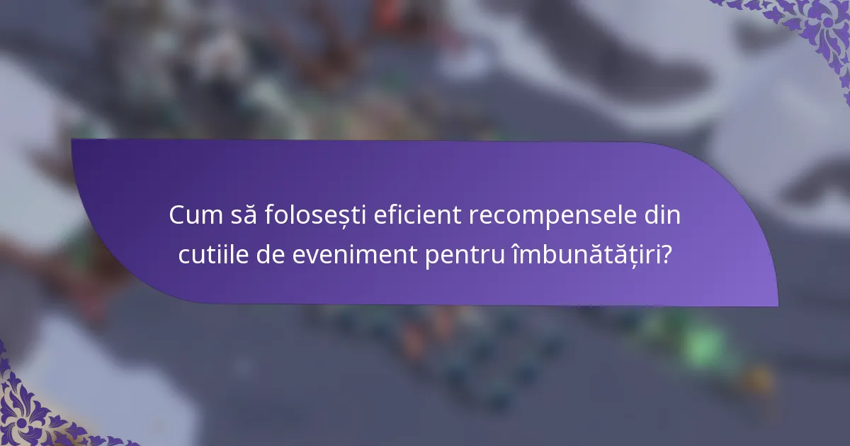 Cum să folosești eficient recompensele din cutiile de eveniment pentru îmbunătățiri?