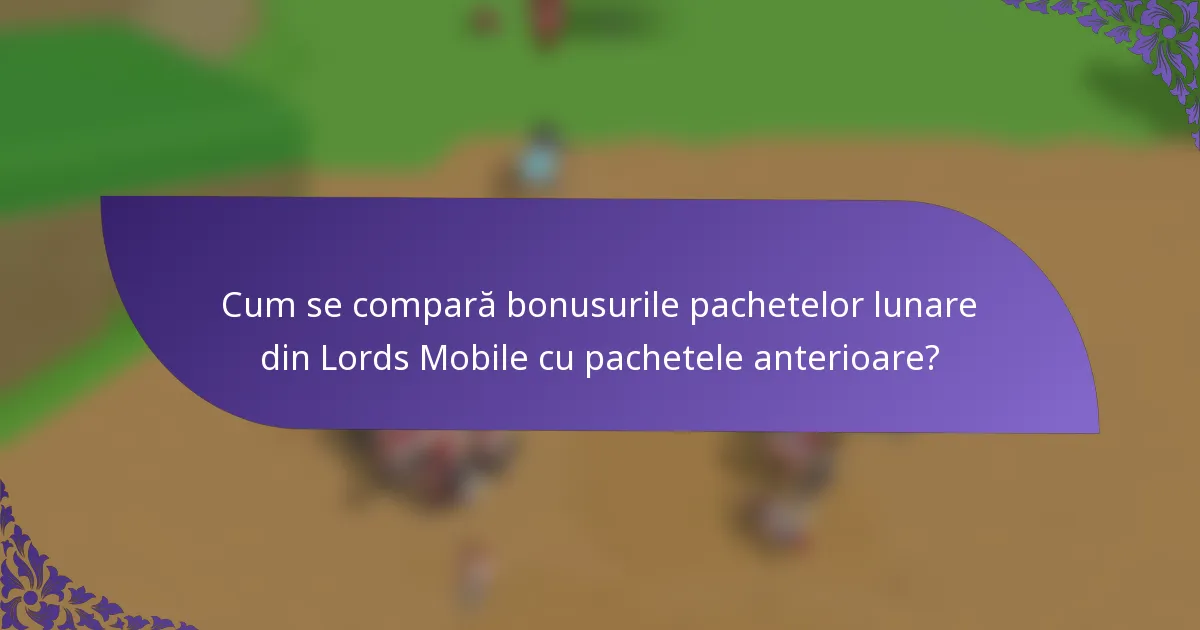 Cum se compară bonusurile pachetelor lunare din Lords Mobile cu pachetele anterioare?