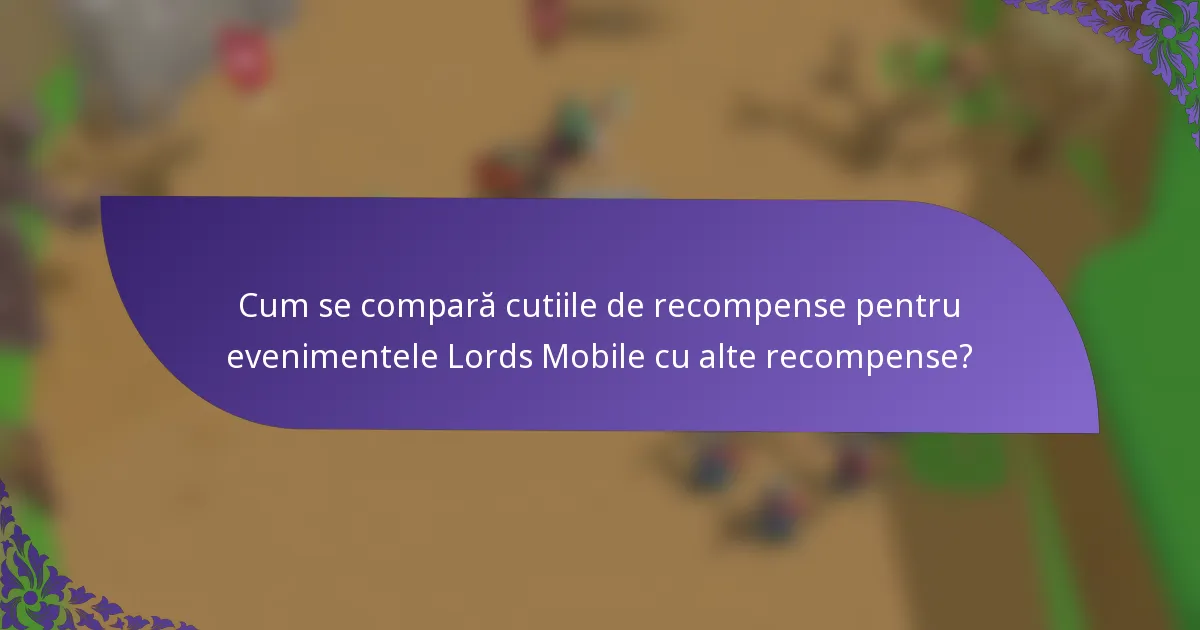 Cum se compară cutiile de recompense pentru evenimentele Lords Mobile cu alte recompense?