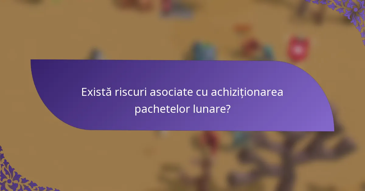 Există riscuri asociate cu achiziționarea pachetelor lunare?
